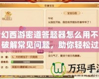 夢幻西游密道答題器怎么用不了？破解常見問題，助你輕松過關！