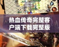 熱血傳奇完整客戶端下載完整版，讓你重溫經(jīng)典，再續(xù)傳奇人生！