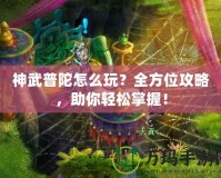 神武普陀怎么玩？全方位攻略，助你輕松掌握！