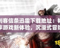 刺客信條迅雷下載地址：暢享游戲新體驗(yàn)，沉浸式冒險等你來戰(zhàn)！