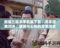 新版三國殺手機(jī)版下載：盡享經(jīng)典對決，策略與心機(jī)的完美結(jié)合