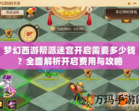 夢(mèng)幻西游幫派迷宮開(kāi)啟需要多少錢？全面解析開(kāi)啟費(fèi)用與攻略