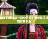 DNF85版本哪個職業(yè)好玩？推薦最值得嘗試的職業(yè)