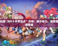 玩轉(zhuǎn)“RO十字軍加點”攻略：提升戰(zhàn)力，成就巔峰榮耀