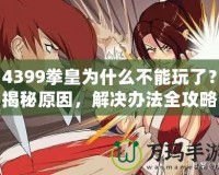 4399拳皇為什么不能玩了？揭秘原因，解決辦法全攻略！