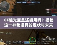 CF越光寶盒還能用嗎？揭秘這一神秘道具的現(xiàn)狀與未來