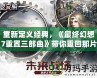 重新定義經(jīng)典，《最終幻想7重置三部曲》帶你重回那片虛擬的美麗世界