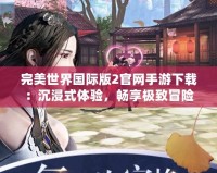 完美世界國際版2官網(wǎng)手游下載：沉浸式體驗，暢享極致冒險