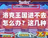 洛克王國進(jìn)不去怎么辦？這幾種方法幫你快速解決登錄難題！
