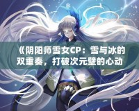 《陰陽師雪女CP：雪與冰的雙重奏，打破次元壁的心動之旅》