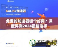免費的加速器哪個好用？深度評測2024最佳選擇
