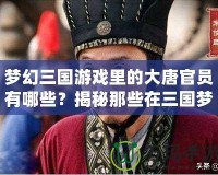 夢(mèng)幻三國(guó)游戲里的大唐官員有哪些？揭秘那些在三國(guó)夢(mèng)幻世界中閃耀的歷史人物