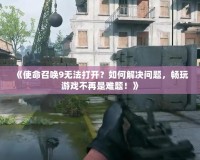 《使命召喚9無法打開？如何解決問題，暢玩游戲不再是難題！》