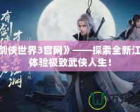 《劍俠世界3官網(wǎng)》——探索全新江湖，體驗極致武俠人生！