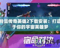 奧特曼傳奇英雄2下載安裝：打造屬于你的宇宙英雄夢