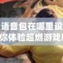 王者榮耀語音包在哪里設(shè)置李小龍？讓你體驗(yàn)超燃游戲時(shí)刻！