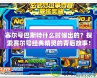 賽爾號巴斯特什么時候出的？探索賽爾號經(jīng)典精靈的背后故事！