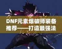 DNF元素爆破師裝備推薦——打造最強(qiáng)法師，釋放元素的力量