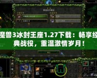 魔獸3冰封王座1.27下載：暢享經(jīng)典戰(zhàn)役，重溫激情歲月！