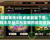 三國(guó)群英傳8安卓破解版下載：解鎖無盡戰(zhàn)斗與策略的極致體驗(yàn)