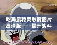 吃雞最穩(wěn)靈敏度圖片高清版——提升戰(zhàn)斗力，成為絕地求生的王者