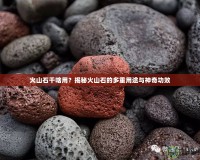 火山石干啥用？揭秘火山石的多重用途與神奇功效