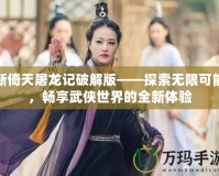 新倚天屠龍記破解版——探索無限可能，暢享武俠世界的全新體驗(yàn)