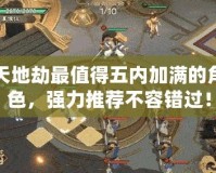 天地劫最值得五內(nèi)加滿的角色，強力推薦不容錯過！