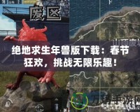 絕地求生年獸版下載：春節(jié)狂歡，挑戰(zhàn)無限樂趣！