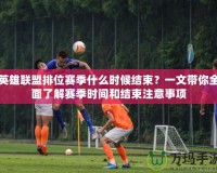 英雄聯(lián)盟排位賽季什么時(shí)候結(jié)束？一文帶你全面了解賽季時(shí)間和結(jié)束注意事項(xiàng)