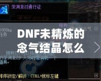 DNF未精煉的念氣結晶怎么用？探索其神秘作用與隱藏價值