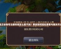 龍之谷賬號注冊時間怎么看不到？教你如何輕松查看與解決方法