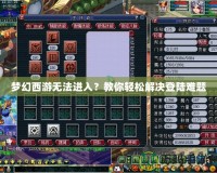 夢幻西游無法進入？教你輕松解決登陸難題