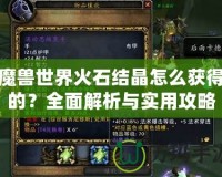 魔獸世界火石結晶怎么獲得的？全面解析與實用攻略