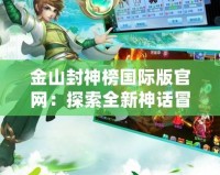 金山封神榜國(guó)際版官網(wǎng)：探索全新神話冒險(xiǎn)，暢享極致游戲體驗(yàn)！