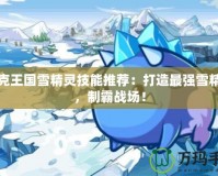 洛克王國雪精靈技能推薦：打造最強雪精靈，制霸戰(zhàn)場！