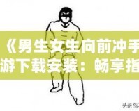 《男生女生向前沖手游下載安裝：暢享指尖競技，挑戰(zhàn)極限樂趣！》