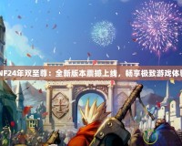 DNF24年雙至尊：全新版本震撼上線，暢享極致游戲體驗(yàn)！