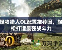 怪物獵人OL配置推薦圖，輕松打造最強(qiáng)戰(zhàn)斗力