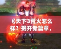 《天下3荒火怎么樣？揭開新篇章，帶你體驗荒火的獨特魅力！》