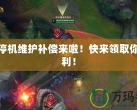 LOL停機(jī)維護(hù)補(bǔ)償來(lái)啦！快來(lái)領(lǐng)取你的福利！