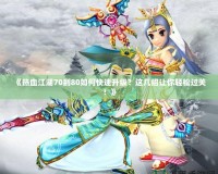 《熱血江湖70到80如何快速升級(jí)？這幾招讓你輕松過(guò)關(guān)！》