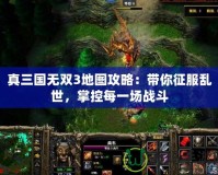 真三國(guó)無(wú)雙3地圖攻略：帶你征服亂世，掌控每一場(chǎng)戰(zhàn)斗