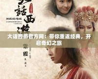 大話西游官方網(wǎng)：帶你重返經(jīng)典，開(kāi)啟奇幻之旅
