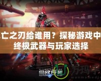 死亡之刃給誰用？探秘游戲中的終極武器與玩家選擇