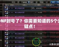 DNF封號了？你需要知道的5個(gè)關(guān)鍵點(diǎn)！