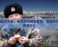 《揭秘CF大校：電競時代的新軍官，榮譽與挑戰(zhàn)并肩前行》