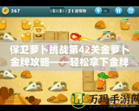 保衛(wèi)蘿卜挑戰(zhàn)第42關(guān)金蘿卜金牌攻略——輕松拿下金牌，護衛(wèi)蘿卜無懼挑戰(zhàn)！