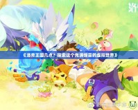 《洛克王國幾點？探索這個充滿驚喜的虛擬世界》