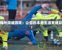梅卅同城游戲：讓你的本地生活更精彩！